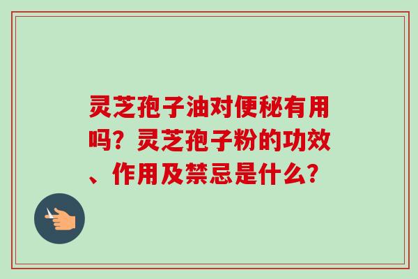 灵芝孢子油对便秘有用吗？灵芝孢子粉的功效、作用及禁忌是什么？