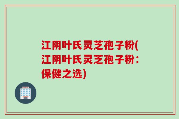 江阴叶氏灵芝孢子粉(江阴叶氏灵芝孢子粉：保健之选)
