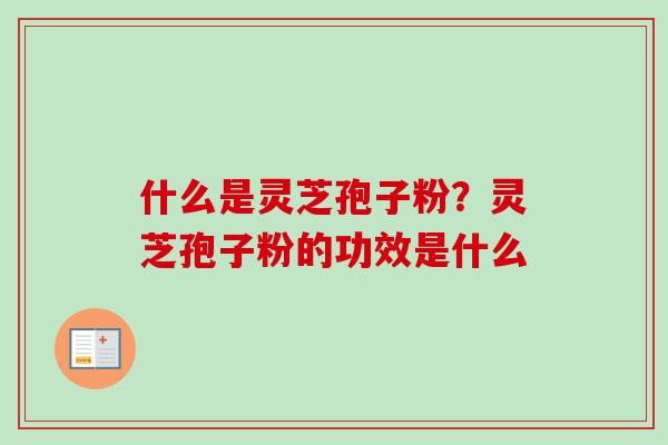 什么是灵芝孢子粉？灵芝孢子粉的功效是什么