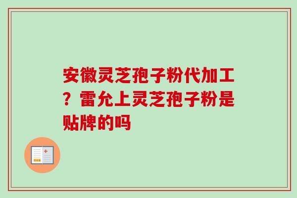 安徽灵芝孢子粉代加工？雷允上灵芝孢子粉是贴牌的吗