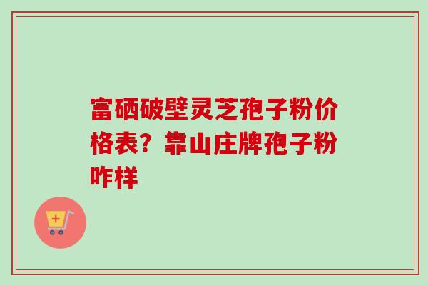 富硒破壁灵芝孢子粉价格表？靠山庄牌孢子粉咋样