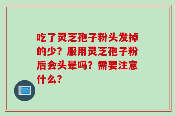 吃了灵芝孢子粉头发掉的少?服用灵芝孢子粉后会头晕吗?需要注意什么? 吃了灵芝孢子粉头发掉的少?服用灵芝孢子粉后会头晕吗?需要注意什么?