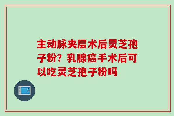 主动脉夹层术后灵芝孢子粉？乳腺癌手术后可以吃灵芝孢子粉吗