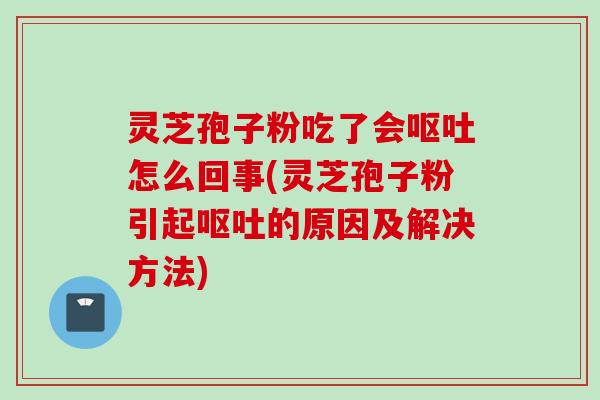 灵芝孢子粉吃了会呕吐怎么回事(灵芝孢子粉引起呕吐的原因及解决方法)