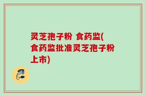 灵芝孢子粉 食药监(食药监批准灵芝孢子粉上市) 灵芝孢子粉 食药监(食药监批准灵芝孢子粉上市)