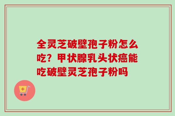 全灵芝破壁孢子粉怎么吃？甲状腺乳头状癌能吃破壁灵芝孢子粉吗