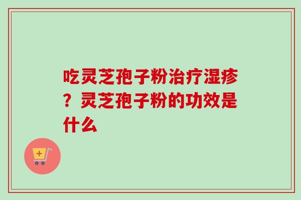 吃灵芝孢子粉治疗湿疹？灵芝孢子粉的功效是什么