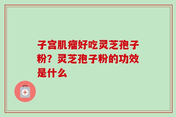 子宫肌瘤好吃灵芝孢子粉？灵芝孢子粉的功效是什么