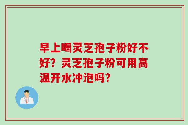 早上喝灵芝孢子粉好不好？灵芝孢子粉可用高温开水冲泡吗？