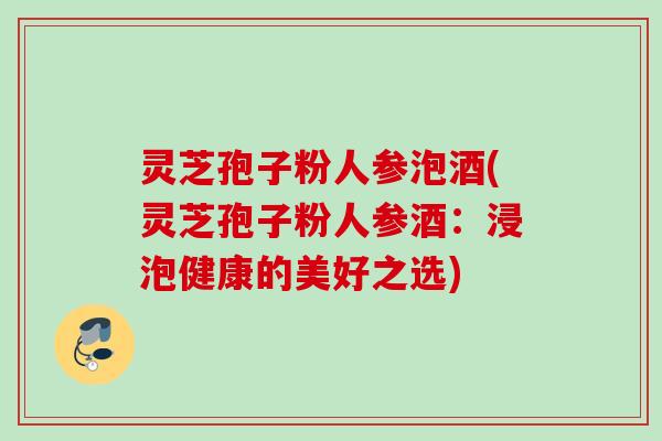 灵芝孢子粉人参泡酒(灵芝孢子粉人参酒：浸泡健康的美好之选)