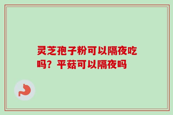 灵芝孢子粉可以隔夜吃吗？平菇可以隔夜吗