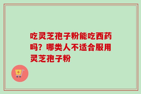 吃灵芝孢子粉能吃西药吗？哪类人不适合服用灵芝孢子粉