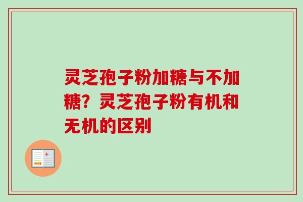 灵芝孢子粉加糖与不加糖？灵芝孢子粉有机和无机的区别