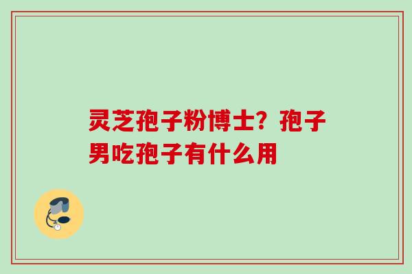 灵芝孢子粉博士？孢子男吃孢子有什么用