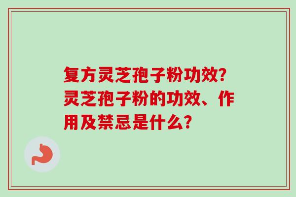 复方灵芝孢子粉功效？灵芝孢子粉的功效、作用及禁忌是什么？
