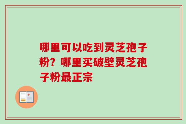 哪里可以吃到灵芝孢子粉？哪里买破壁灵芝孢子粉最正宗