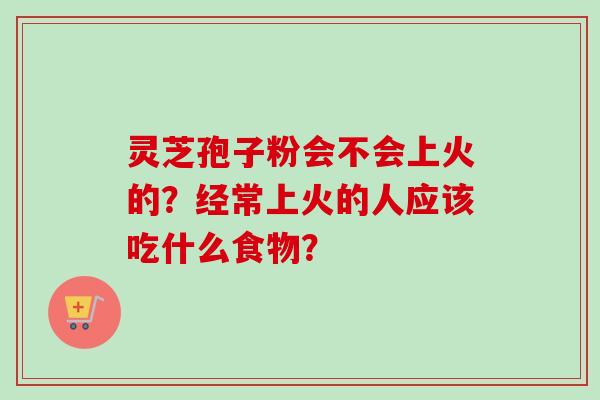灵芝孢子粉会不会上火的？经常上火的人应该吃什么食物？