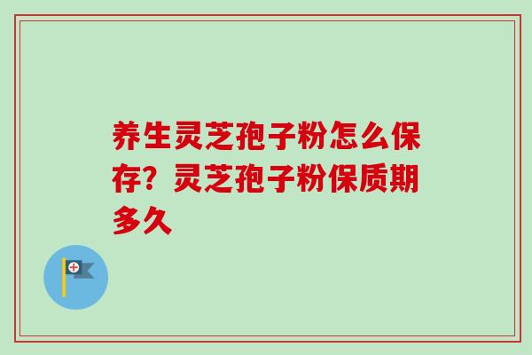 养生灵芝孢子粉怎么保存？灵芝孢子粉保质期多久