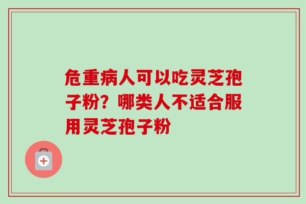 危重人可以吃灵芝孢子粉?哪类人不适合服用灵芝孢子粉 危重人可以吃灵芝孢子粉?哪类人不适合服用灵芝孢子粉