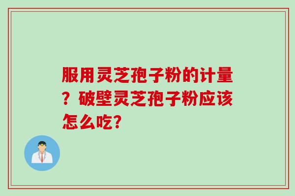 服用灵芝孢子粉的计量？破壁灵芝孢子粉应该怎么吃？