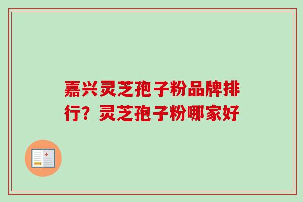 嘉兴灵芝孢子粉品牌排行？灵芝孢子粉哪家好