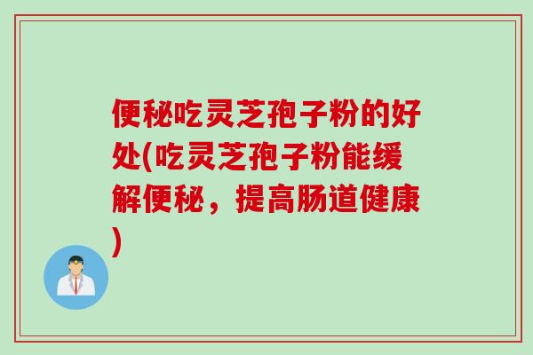 便秘吃灵芝孢子粉的好处(吃灵芝孢子粉能缓解便秘，提高肠道健康)