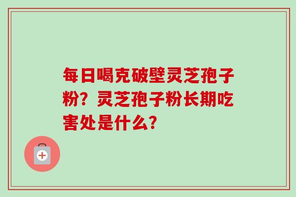 每日喝克破壁灵芝孢子粉？灵芝孢子粉长期吃害处是什么？
