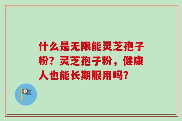 什么是无限能灵芝孢子粉？灵芝孢子粉，健康人也能长期服用吗？