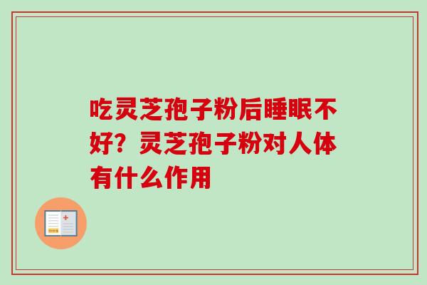 吃灵芝孢子粉后不好?灵芝孢子粉对人体有什么作用 吃灵芝孢子粉后不好?灵芝孢子粉对人体有什么作用