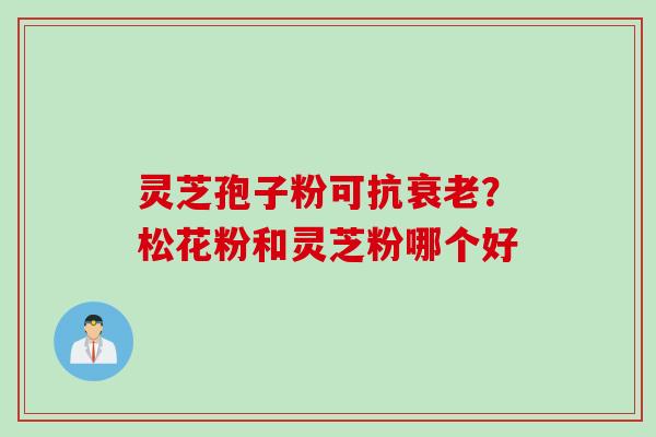 灵芝孢子粉可抗衰老？松花粉和灵芝粉哪个好