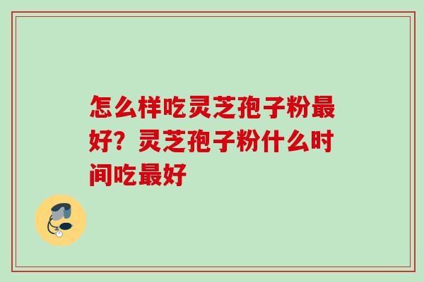 怎么样吃灵芝孢子粉最好？灵芝孢子粉什么时间吃最好