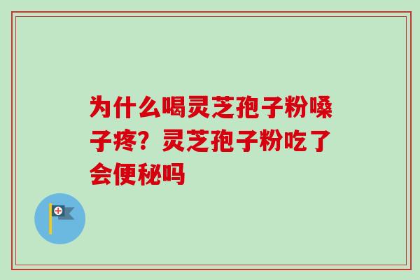 为什么喝灵芝孢子粉嗓子疼？灵芝孢子粉吃了会便秘吗