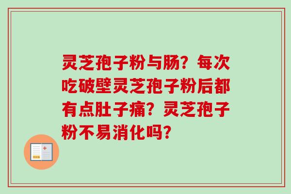 灵芝孢子粉与肠？每次吃破壁灵芝孢子粉后都有点肚子痛？灵芝孢子粉不易消化吗？