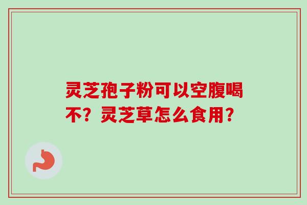灵芝孢子粉可以空腹喝不？灵芝草怎么食用？