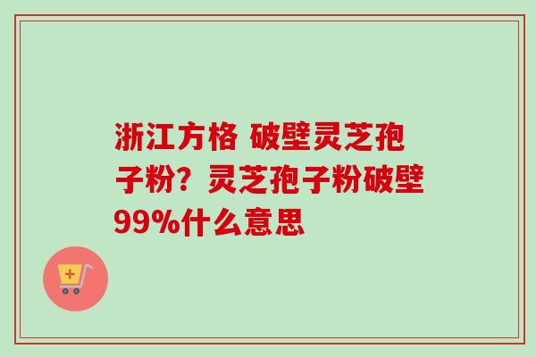 浙江方格 破壁灵芝孢子粉？灵芝孢子粉破壁99%什么意思