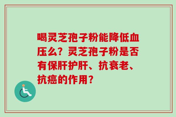 喝灵芝孢子粉能降低么？灵芝孢子粉是否有、抗、抗的作用？