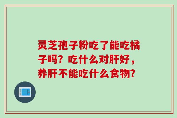 灵芝孢子粉吃了能吃橘子吗？吃什么对肝好，养肝不能吃什么食物？