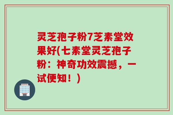 灵芝孢子粉7芝素堂效果好(七素堂灵芝孢子粉：神奇功效震撼，一试便知！)