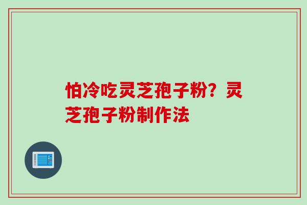 怕冷吃灵芝孢子粉？灵芝孢子粉制作法