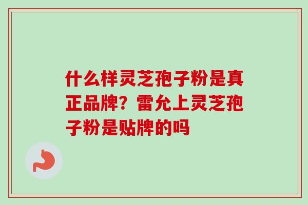 什么样灵芝孢子粉是真正品牌？雷允上灵芝孢子粉是贴牌的吗
