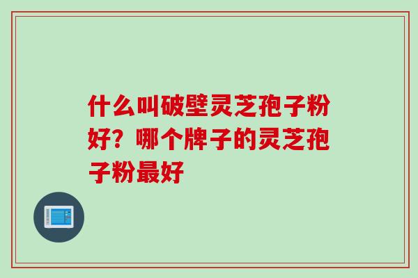 什么叫破壁灵芝孢子粉好？哪个牌子的灵芝孢子粉最好