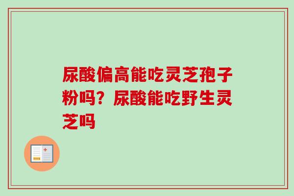 尿酸偏高能吃灵芝孢子粉吗？尿酸能吃野生灵芝吗