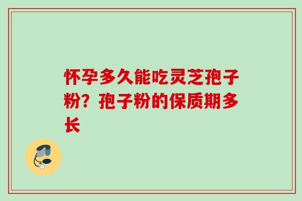 怀孕多久能吃灵芝孢子粉？孢子粉的保质期多长