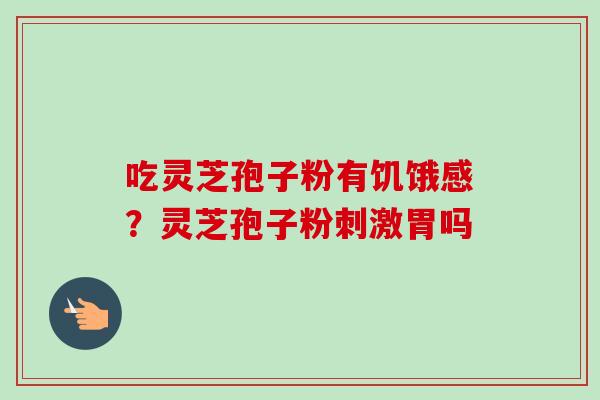 吃灵芝孢子粉有饥饿感？灵芝孢子粉刺激胃吗
