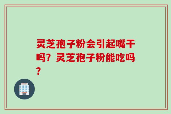 灵芝孢子粉会引起嘴干吗？灵芝孢子粉能吃吗？