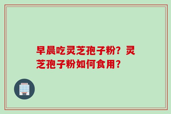 早晨吃灵芝孢子粉？灵芝孢子粉如何食用？