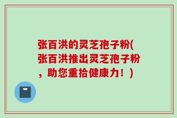 张百洪的灵芝孢子粉(张百洪推出灵芝孢子粉，助您重拾健康力！)