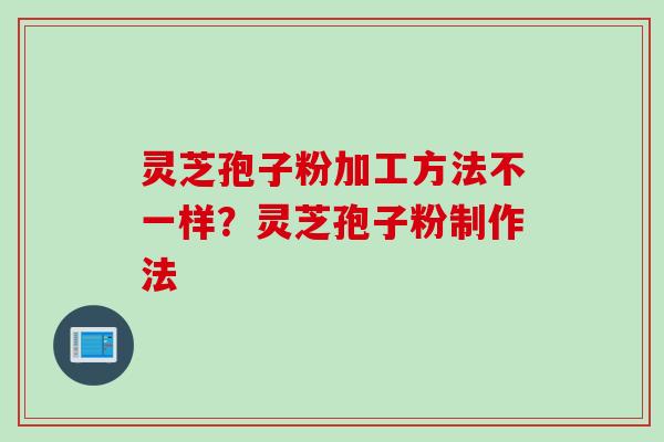 灵芝孢子粉加工方法不一样？灵芝孢子粉制作法