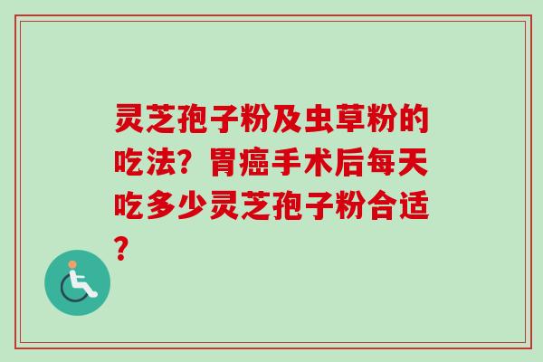 灵芝孢子粉及虫草粉的吃法？胃癌手术后每天吃多少灵芝孢子粉合适？
