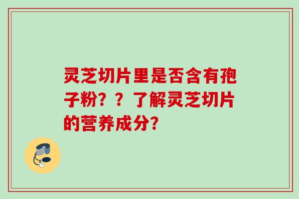 灵芝切片里是否含有孢子粉？？了解灵芝切片的营养成分？